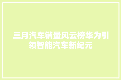 三月汽车销量风云榜华为引领智能汽车新纪元