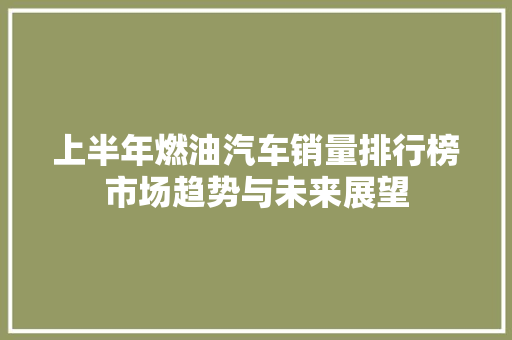 上半年燃油汽车销量排行榜市场趋势与未来展望