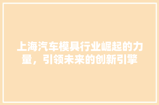 上海汽车模具行业崛起的力量，引领未来的创新引擎