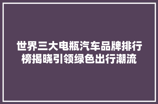 世界三大电瓶汽车品牌排行榜揭晓引领绿色出行潮流