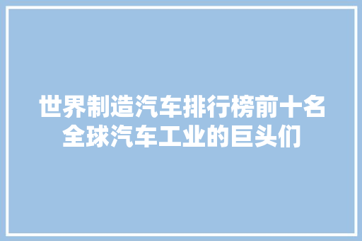 世界制造汽车排行榜前十名全球汽车工业的巨头们