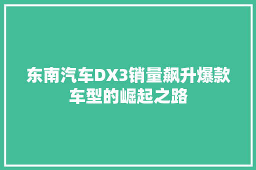 东南汽车DX3销量飙升爆款车型的崛起之路