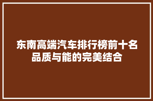 东南高端汽车排行榜前十名品质与能的完美结合
