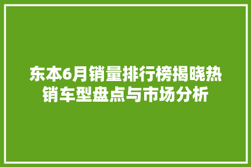 东本6月销量排行榜揭晓热销车型盘点与市场分析