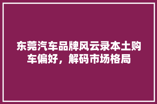 东莞汽车品牌风云录本土购车偏好，解码市场格局