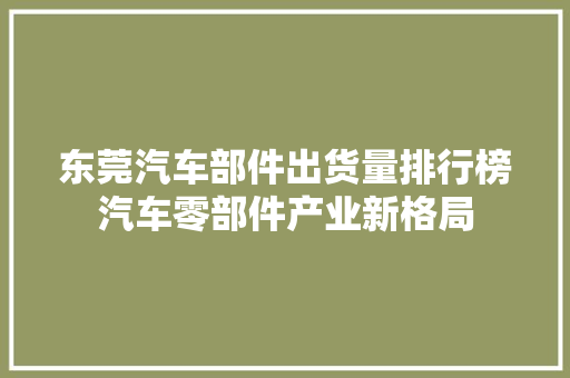 东莞汽车部件出货量排行榜汽车零部件产业新格局