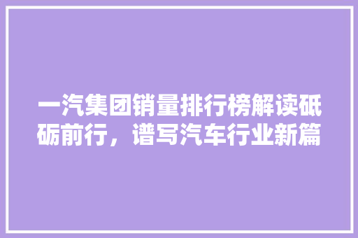 一汽集团销量排行榜解读砥砺前行，谱写汽车行业新篇章