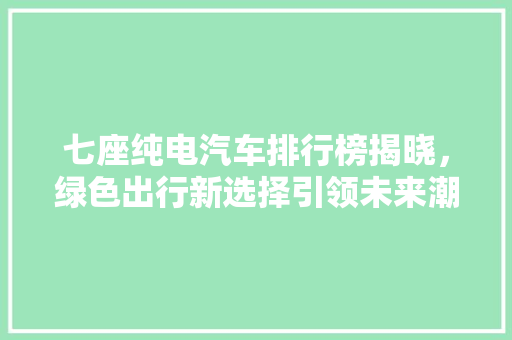 七座纯电汽车排行榜揭晓，绿色出行新选择引领未来潮流