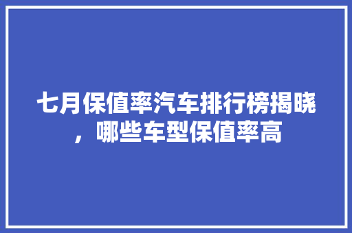 七月保值率汽车排行榜揭晓，哪些车型保值率高