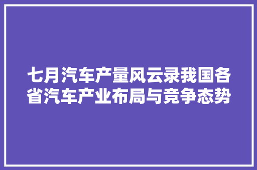 七月汽车产量风云录我国各省汽车产业布局与竞争态势