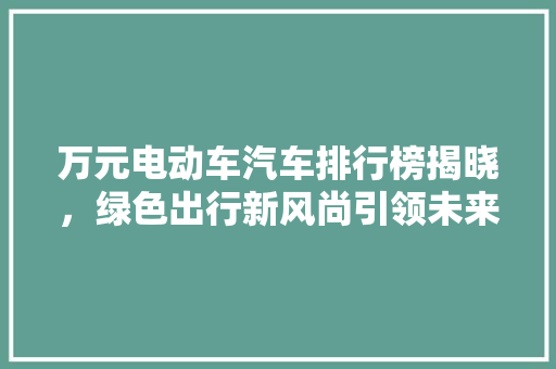 万元电动车汽车排行榜揭晓，绿色出行新风尚引领未来