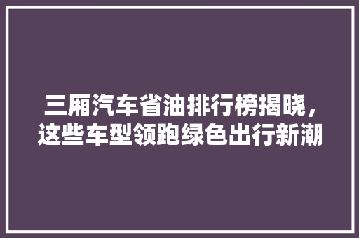 三厢汽车省油排行榜揭晓，这些车型领跑绿色出行新潮流