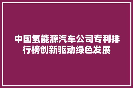 中国氢能源汽车公司专利排行榜创新驱动绿色发展
