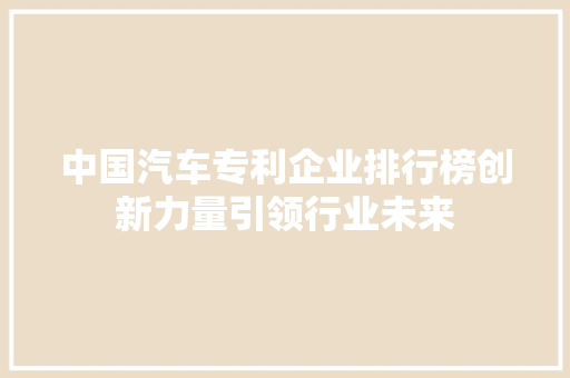 中国汽车专利企业排行榜创新力量引领行业未来