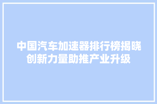 中国汽车加速器排行榜揭晓创新力量助推产业升级