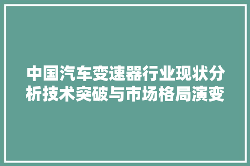 中国汽车变速器行业现状分析技术突破与市场格局演变