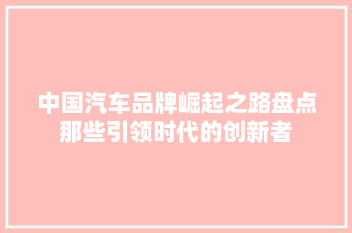 中国汽车品牌崛起之路盘点那些引领时代的创新者