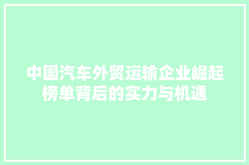 中国汽车外贸运输企业崛起榜单背后的实力与机遇