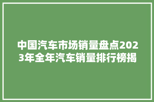 中国汽车市场销量盘点2023年全年汽车销量排行榜揭晓