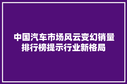 中国汽车市场风云变幻销量排行榜提示行业新格局
