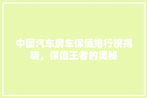 中国汽车房车保值排行榜揭晓，保值王者的奥秘