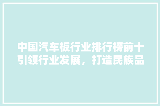 中国汽车板行业排行榜前十引领行业发展，打造民族品牌新高度