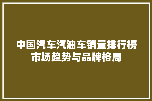 中国汽车汽油车销量排行榜市场趋势与品牌格局