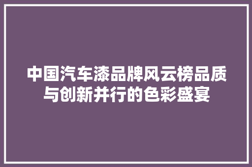 中国汽车漆品牌风云榜品质与创新并行的色彩盛宴