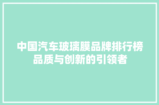 中国汽车玻璃膜品牌排行榜品质与创新的引领者