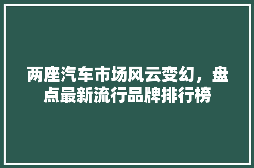 两座汽车市场风云变幻，盘点最新流行品牌排行榜