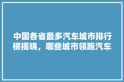 中国各省最多汽车城市排行榜揭晓，哪些城市领跑汽车市场