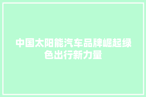 中国太阳能汽车品牌崛起绿色出行新力量