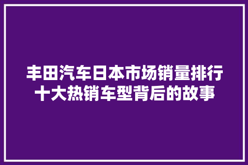 丰田汽车日本市场销量排行十大热销车型背后的故事