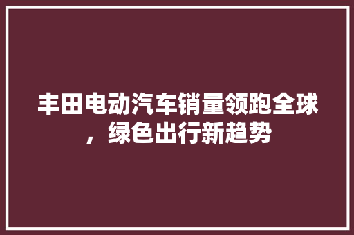 丰田电动汽车销量领跑全球，绿色出行新趋势
