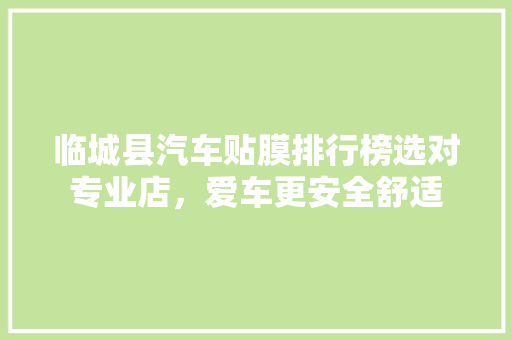 临城县汽车贴膜排行榜选对专业店，爱车更安全舒适