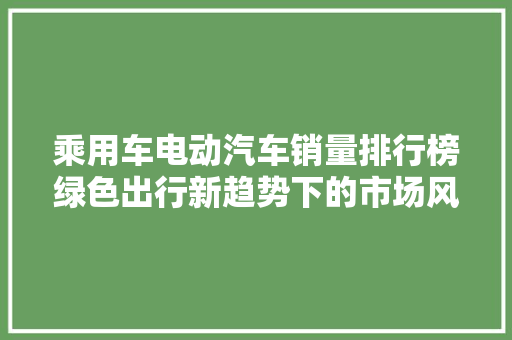 乘用车电动汽车销量排行榜绿色出行新趋势下的市场风云