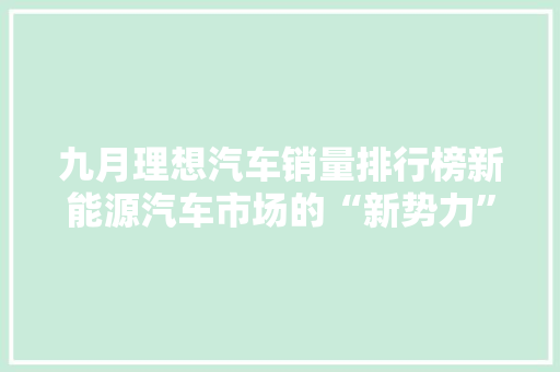 九月理想汽车销量排行榜新能源汽车市场的“新势力”崛起
