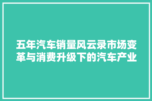 五年汽车销量风云录市场变革与消费升级下的汽车产业新格局