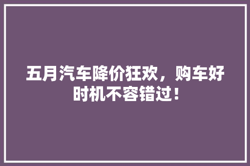 五月汽车降价狂欢，购车好时机不容错过！