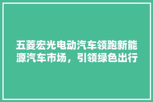 五菱宏光电动汽车领跑新能源汽车市场，引领绿色出行新风尚