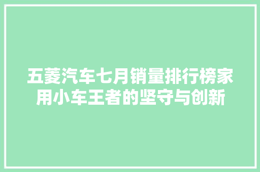 五菱汽车七月销量排行榜家用小车王者的坚守与创新
