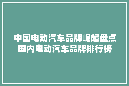 中国电动汽车品牌崛起盘点国内电动汽车品牌排行榜