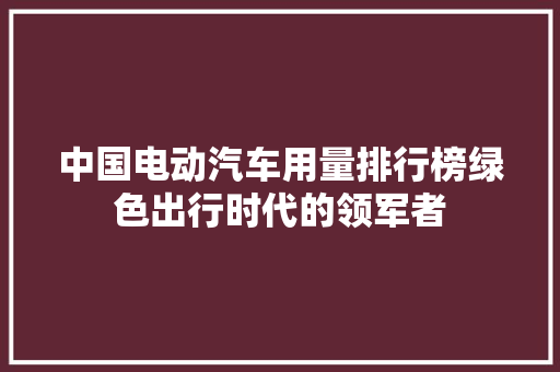 中国电动汽车用量排行榜绿色出行时代的领军者