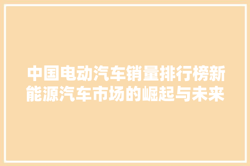 中国电动汽车销量排行榜新能源汽车市场的崛起与未来展望