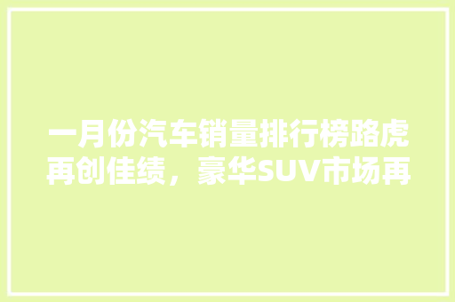 一月份汽车销量排行榜路虎再创佳绩，豪华SUV市场再掀热潮