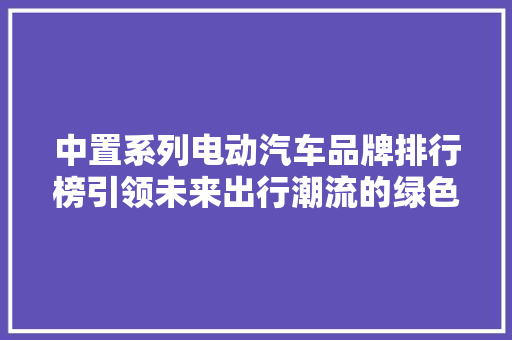 中置系列电动汽车品牌排行榜引领未来出行潮流的绿色先锋