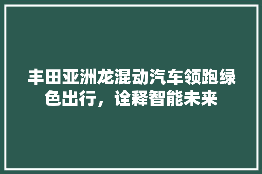 丰田亚洲龙混动汽车领跑绿色出行，诠释智能未来