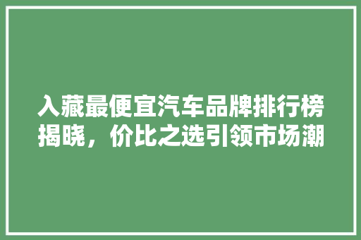入藏最便宜汽车品牌排行榜揭晓，价比之选引领市场潮流