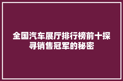全国汽车展厅排行榜前十探寻销售冠军的秘密
