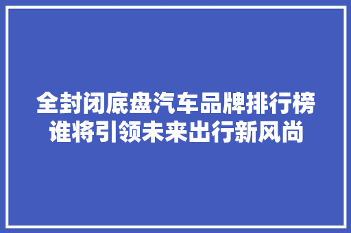 全封闭底盘汽车品牌排行榜谁将引领未来出行新风尚